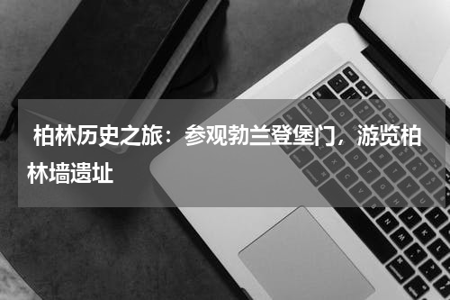 柏林历史之旅：参观勃兰登堡门，游览柏林墙遗址