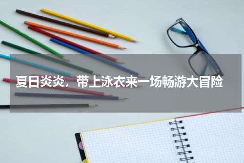  夏日炎炎，带上泳衣来一场畅游大冒险