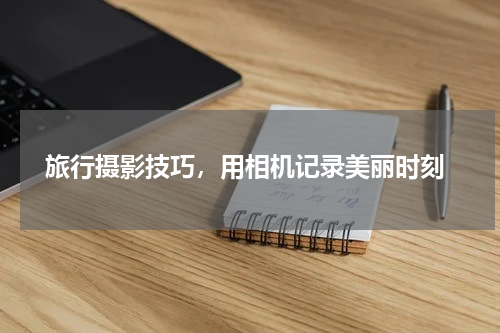  旅行摄影技巧，用相机记录美丽时刻