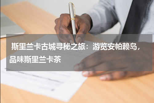  斯里兰卡古城寻秘之旅：游览安帕赖岛，品味斯里兰卡茶