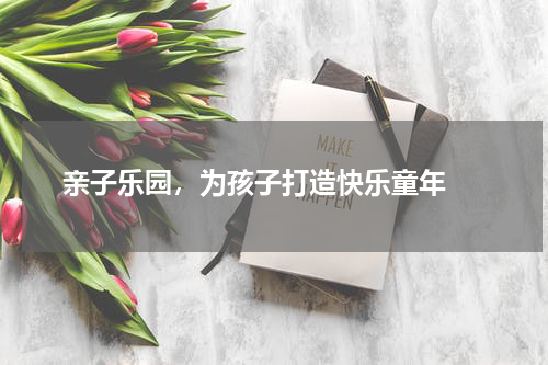  亲子乐园，为孩子打造快乐童年 