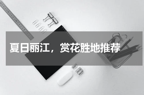  夏日丽江，赏花胜地推荐 