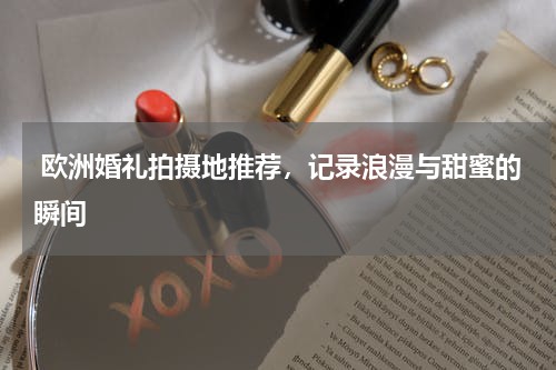  欧洲婚礼拍摄地推荐，记录浪漫与甜蜜的瞬间