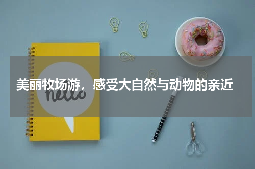  美丽牧场游，感受大自然与动物的亲近