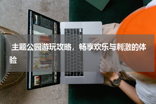  主题公园游玩攻略，畅享欢乐与刺激的体验
