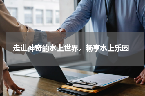  走进神奇的水上世界，畅享水上乐园