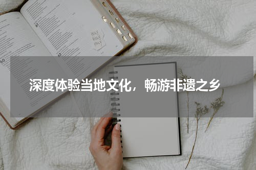  深度体验当地文化，畅游非遗之乡