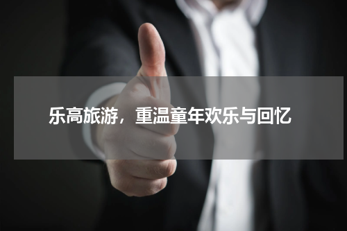  乐高旅游，重温童年欢乐与回忆