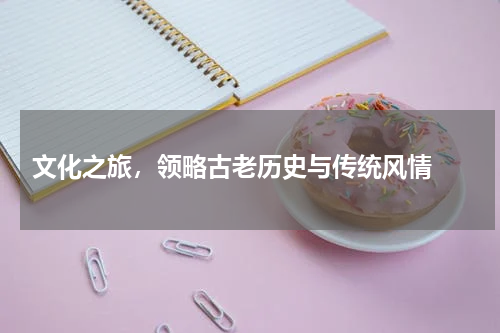  文化之旅，领略古老历史与传统风情 