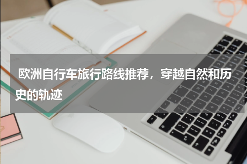  欧洲自行车旅行路线推荐，穿越自然和历史的轨迹