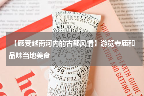  【感受越南河内的古都风情】游览寺庙和品味当地美食