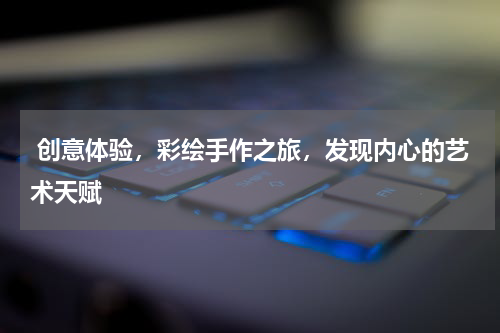  创意体验，彩绘手作之旅，发现内心的艺术天赋