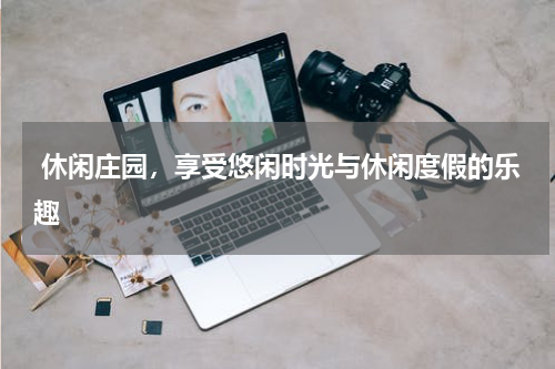  休闲庄园，享受悠闲时光与休闲度假的乐趣