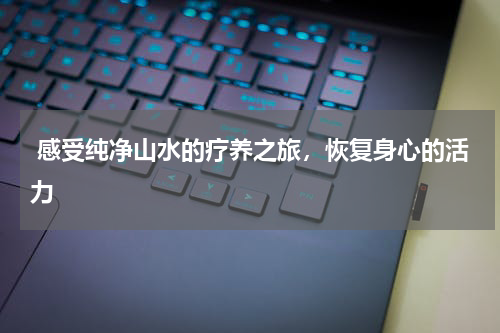  感受纯净山水的疗养之旅，恢复身心的活力