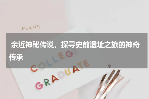  亲近神秘传说，探寻史前遗址之旅的神奇传承