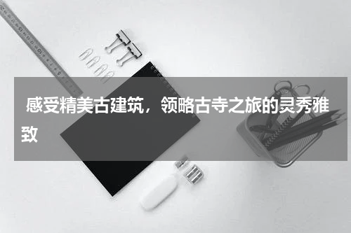  感受精美古建筑，领略古寺之旅的灵秀雅致