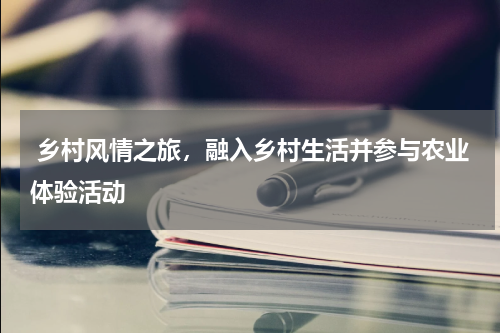  乡村风情之旅，融入乡村生活并参与农业体验活动