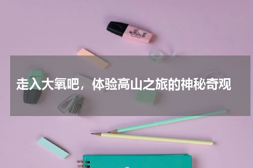  走入大氧吧，体验高山之旅的神秘奇观