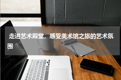  走进艺术殿堂，感受美术馆之旅的艺术氛围