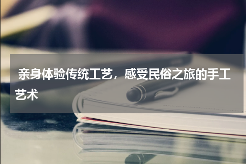  亲身体验传统工艺，感受民俗之旅的手工艺术