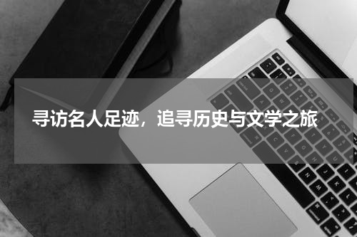  寻访名人足迹，追寻历史与文学之旅