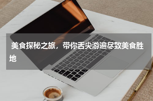  美食探秘之旅，带你舌尖游遍尽致美食胜地