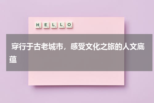  穿行于古老城市，感受文化之旅的人文底蕴