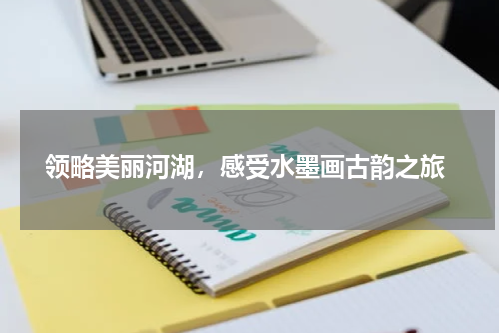  领略美丽河湖，感受水墨画古韵之旅