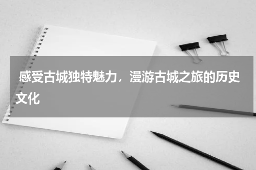  感受古城独特魅力，漫游古城之旅的历史文化