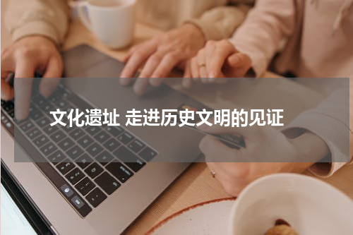  文化遗址 走进历史文明的见证