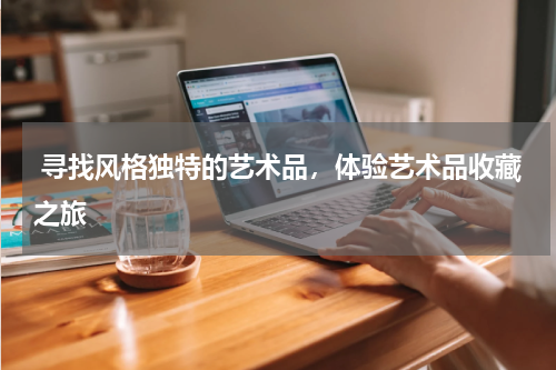 寻找风格独特的艺术品，体验艺术品收藏之旅