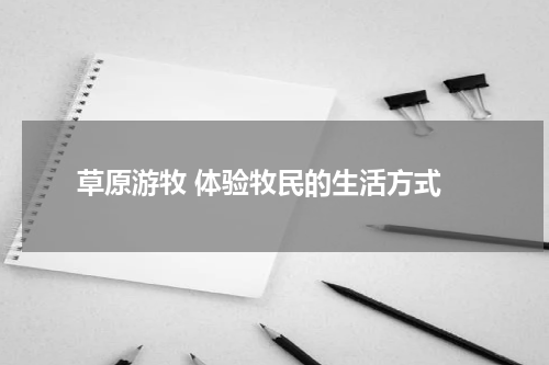  草原游牧 体验牧民的生活方式