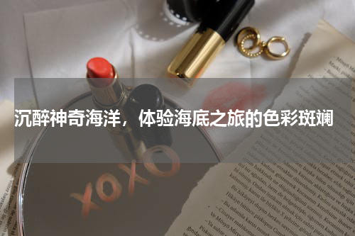  沉醉神奇海洋，体验海底之旅的色彩斑斓