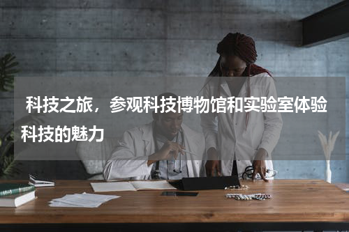  科技之旅，参观科技博物馆和实验室体验科技的魅力