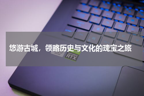  悠游古城，领略历史与文化的瑰宝之旅