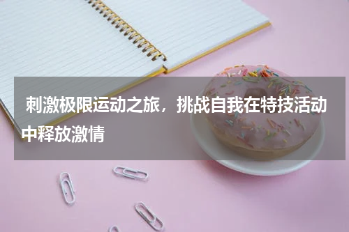  刺激极限运动之旅，挑战自我在特技活动中释放激情