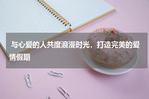  与心爱的人共度浪漫时光，打造完美的爱情假期