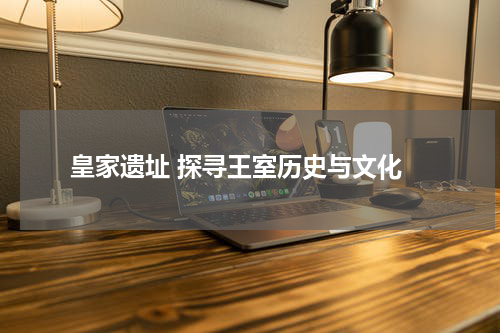 皇家遗址 探寻王室历史与文化