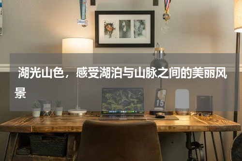  湖光山色，感受湖泊与山脉之间的美丽风景