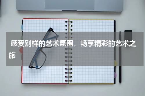  感受别样的艺术氛围，畅享精彩的艺术之旅