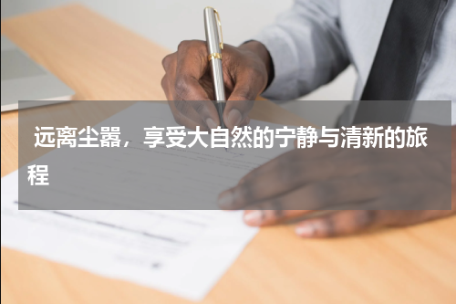 远离尘嚣，享受大自然的宁静与清新的旅程