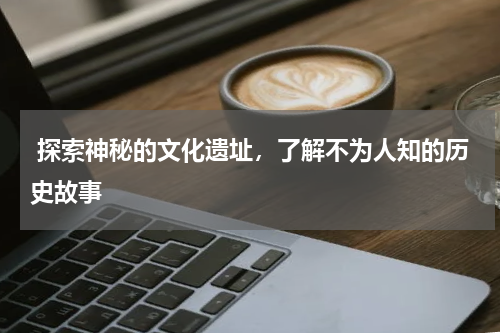  探索神秘的文化遗址，了解不为人知的历史故事