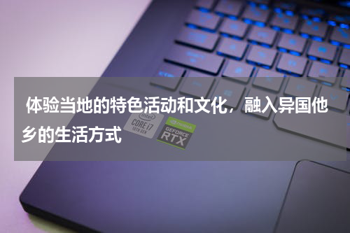  体验当地的特色活动和文化，融入异国他乡的生活方式