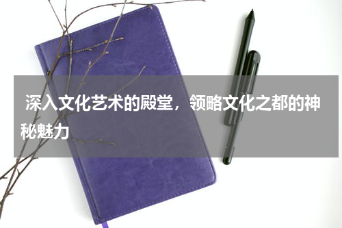  深入文化艺术的殿堂，领略文化之都的神秘魅力