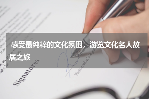  感受最纯粹的文化氛围，游览文化名人故居之旅