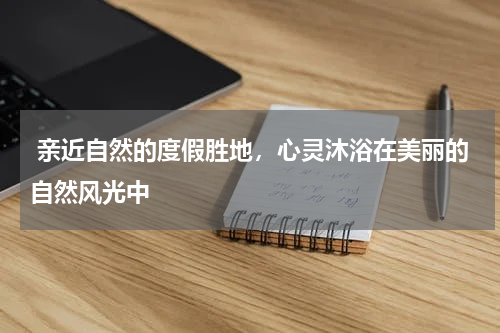  亲近自然的度假胜地，心灵沐浴在美丽的自然风光中