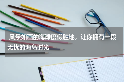  风景如画的海滩度假胜地，让你拥有一段无忧的海岛时光