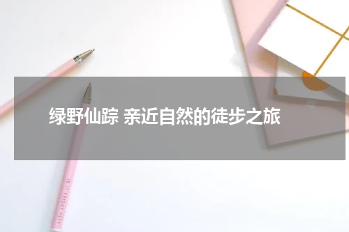 绿野仙踪 亲近自然的徒步之旅