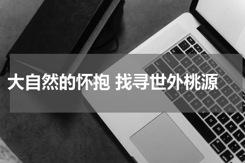  大自然的怀抱 找寻世外桃源