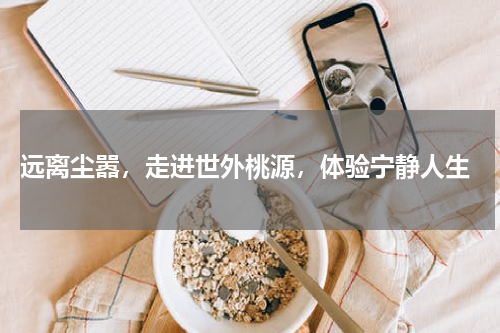  远离尘嚣，走进世外桃源，体验宁静人生